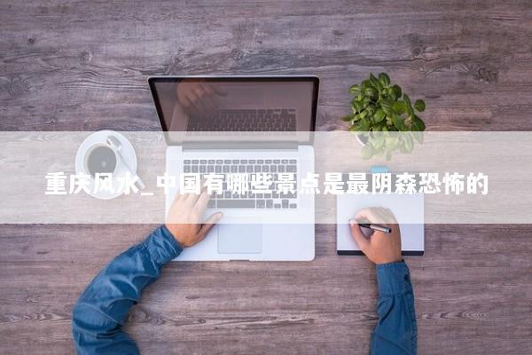 重庆风水_中国有哪些景点是最阴森恐怖的